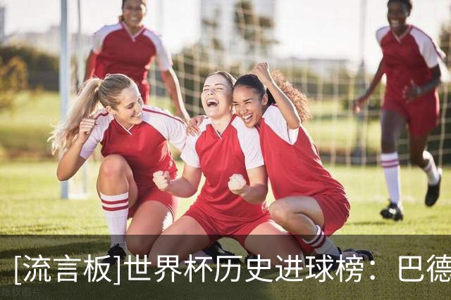 [流言板]世界杯历史进球榜：巴德断档前二，阿根廷第三，西班牙第七